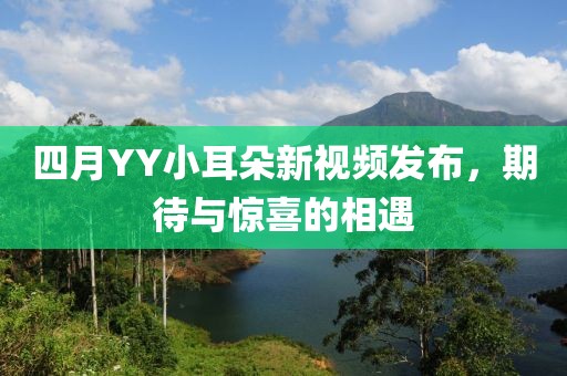 四月YY小耳朵新視頻發布，期待與驚喜的相遇