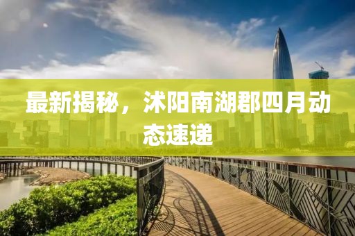 最新揭秘，沭陽南湖郡四月動態速遞