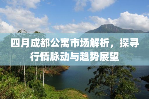 四月成都公寓市場解析，探尋行情脈動與趨勢展望