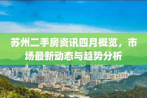 蘇州二手房資訊四月概覽，市場最新動態與趨勢分析