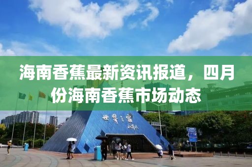 海南香蕉最新資訊報道，四月份海南香蕉市場動態