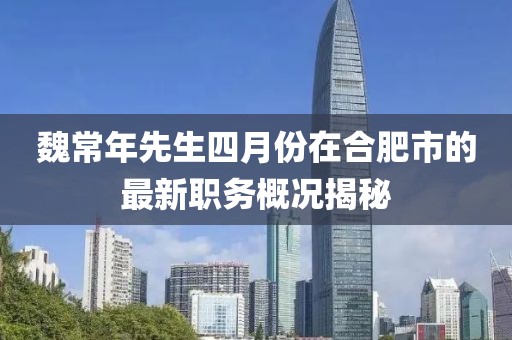 魏常年先生四月份在合肥市的最新職務概況揭秘