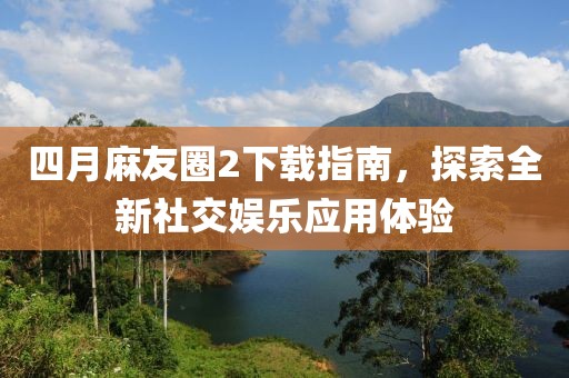 四月麻友圈2下載指南，探索全新社交娛樂應用體驗