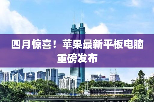 四月驚喜！蘋果最新平板電腦重磅發布