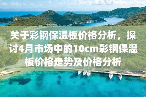 關于彩鋼保溫板價格分析，探討4月市場中的10cm彩鋼保溫板價格走勢及價格分析