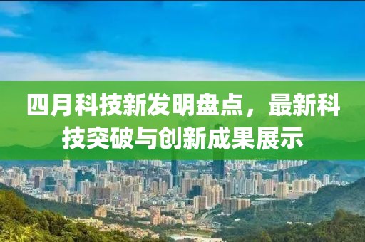 四月科技新發明盤點，最新科技突破與創新成果展示