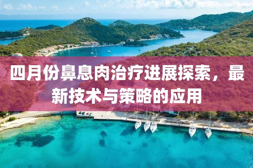 四月份鼻息肉治療進展探索，最新技術與策略的應用