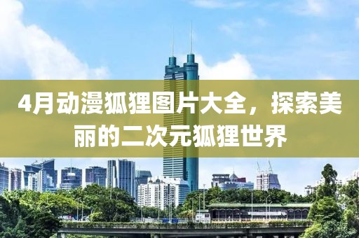 4月動漫狐貍圖片大全，探索美麗的二次元狐貍世界