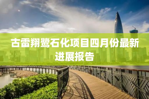 古雷翔鷺石化項目四月份最新進展報告