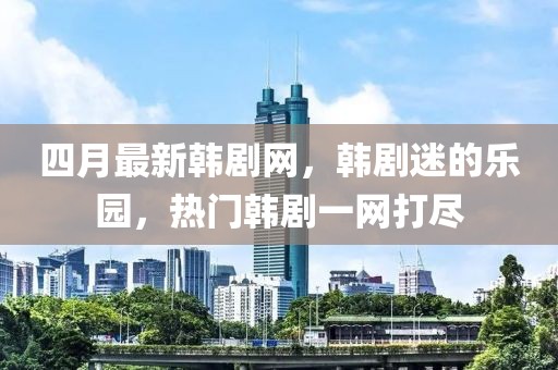 四月最新韓劇網，韓劇迷的樂園，熱門韓劇一網打盡