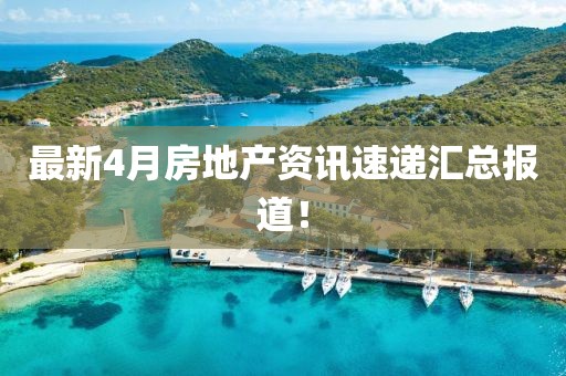 最新4月房地產資訊速遞匯總報道！