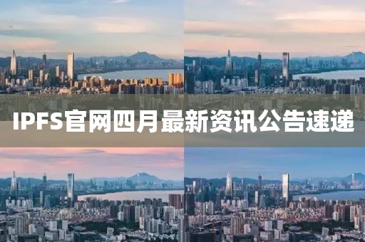 IPFS官網四月最新資訊公告速遞