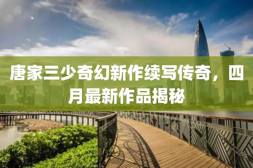 唐家三少奇幻新作續寫傳奇，四月最新作品揭秘