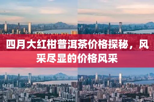 四月大紅柑普洱茶價格探秘，風采盡顯的價格風采