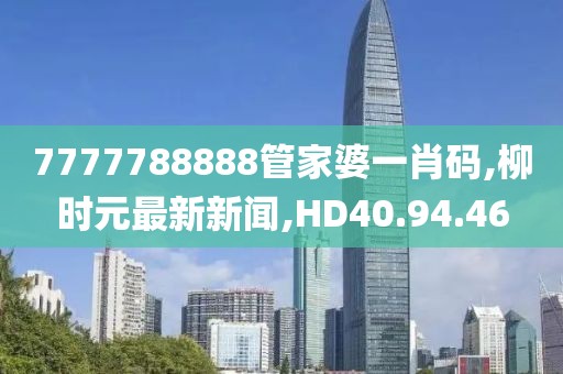 7777788888管家婆一肖碼,柳時元最新新聞,HD40.94.46