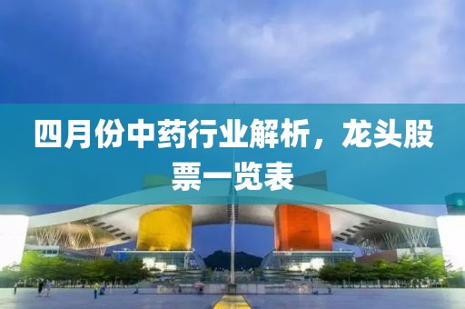 四月份中藥行業解析，龍頭股票一覽表