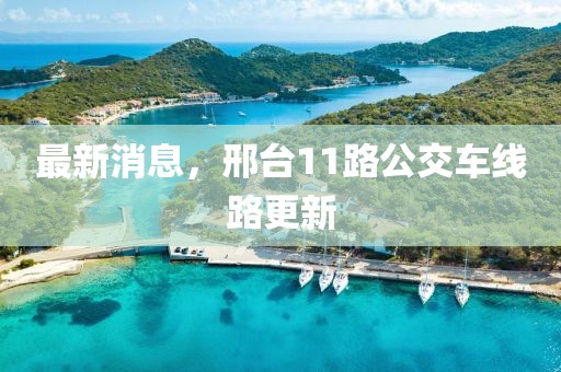 最新消息，邢臺11路公交車線路更新