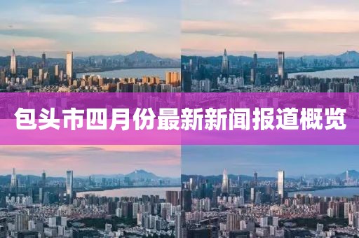 包頭市四月份最新新聞報道概覽