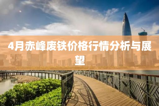 4月赤峰廢鐵價格行情分析與展望