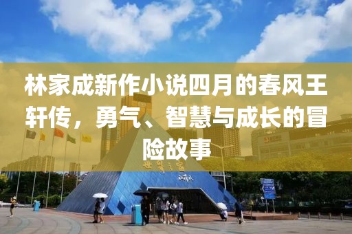 林家成新作小說四月的春風王軒傳，勇氣、智慧與成長的冒險故事