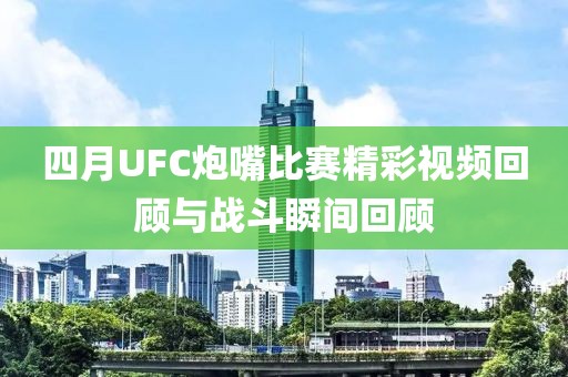 四月UFC炮嘴比賽精彩視頻回顧與戰斗瞬間回顧