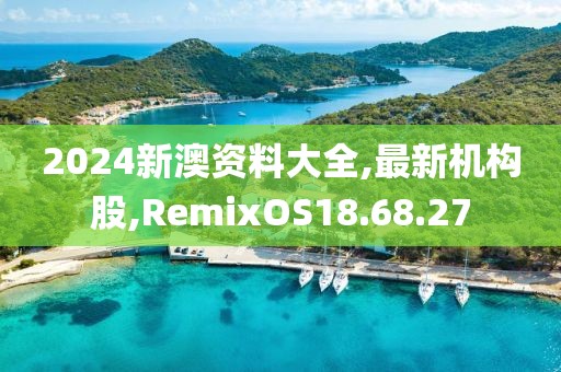 2024新澳資料大全,最新機構股,RemixOS18.68.27