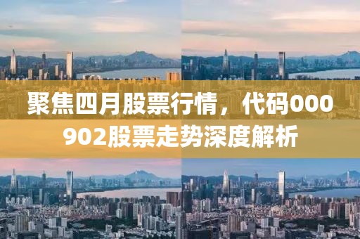 聚焦四月股票行情，代碼000902股票走勢深度解析