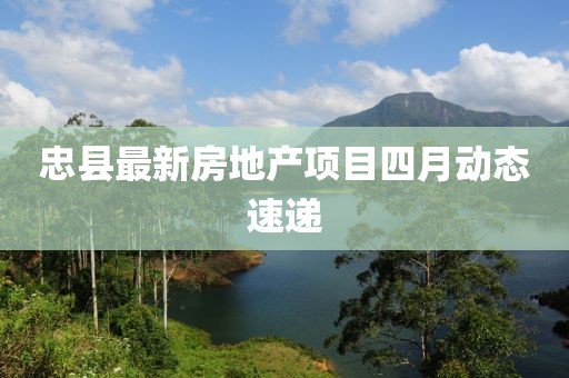 忠縣最新房地產項目四月動態速遞