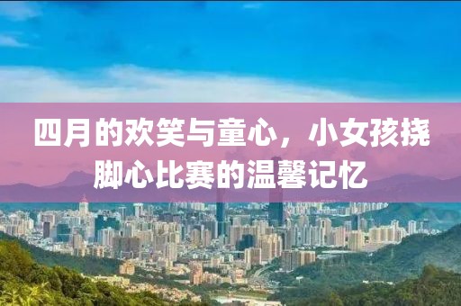 四月的歡笑與童心，小女孩撓腳心比賽的溫馨記憶