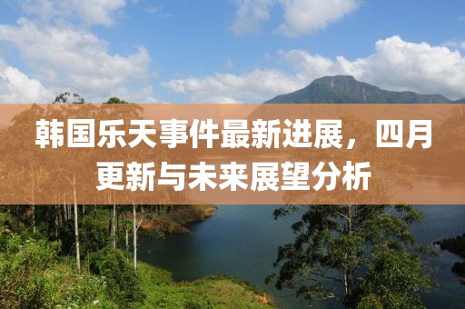 韓國樂天事件最新進展，四月更新與未來展望分析