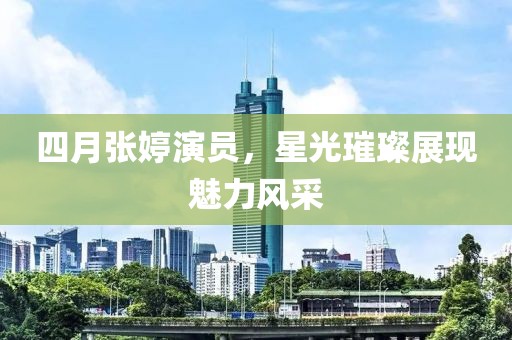 四月張婷演員，星光璀璨展現魅力風采