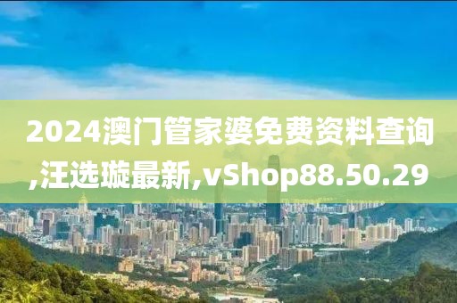 2024澳門管家婆免費資料查詢,汪選璇最新,vShop88.50.29