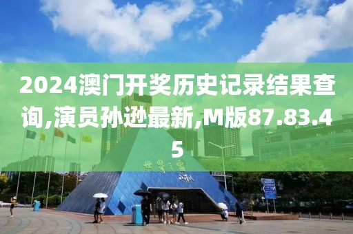2024澳門開獎歷史記錄結果查詢,演員孫遜最新,M版87.83.45