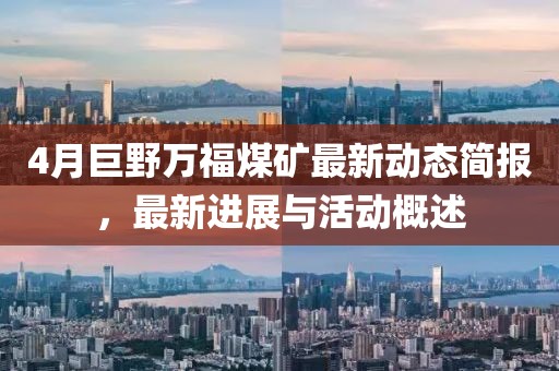 4月巨野萬福煤礦最新動態簡報，最新進展與活動概述