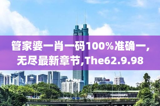 管家婆一肖一碼100%準確一,無盡最新章節,The62.9.98