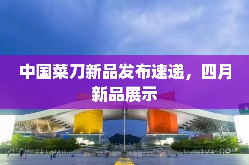 中國菜刀新品發布速遞，四月新品展示
