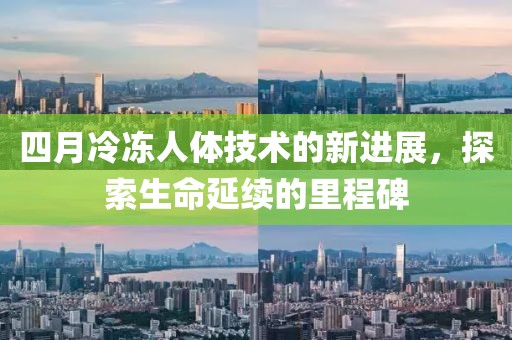 四月冷凍人體技術的新進展，探索生命延續的里程碑
