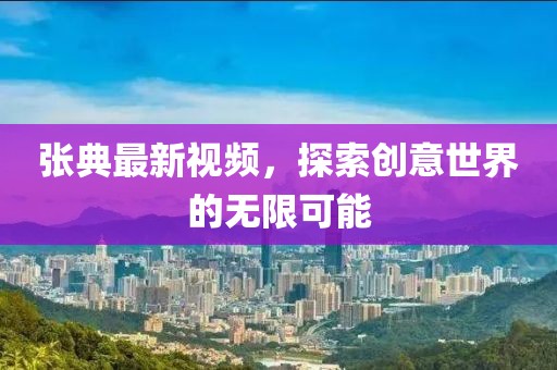 張典最新視頻，探索創意世界的無限可能