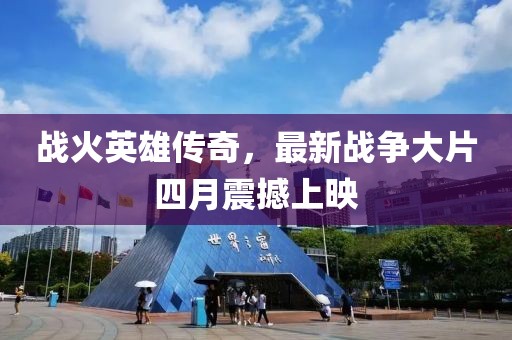 戰火英雄傳奇，最新戰爭大片四月震撼上映
