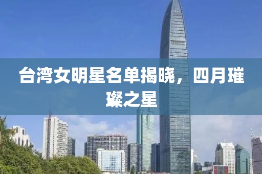 臺灣女明星名單揭曉，四月璀璨之星
