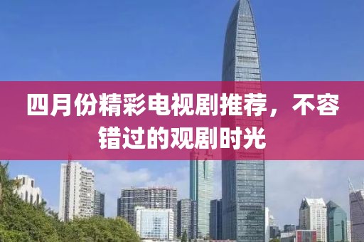 四月份精彩電視劇推薦，不容錯過的觀劇時光