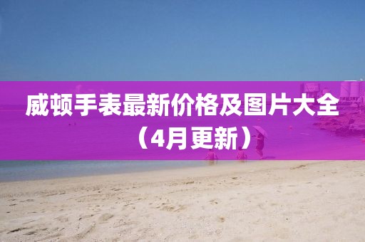 威頓手表最新價格及圖片大全（4月更新）