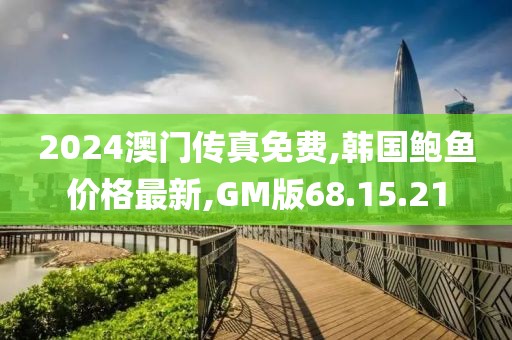 2024澳門傳真免費,韓國鮑魚價格最新,GM版68.15.21