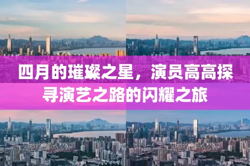四月的璀璨之星，演員高高探尋演藝之路的閃耀之旅