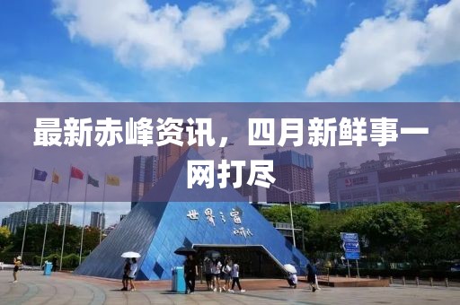 最新赤峰資訊，四月新鮮事一網打盡