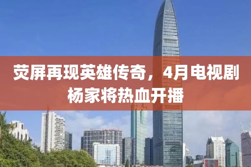 熒屏再現英雄傳奇，4月電視劇楊家將熱血開播