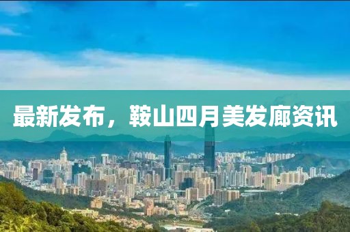 最新發布，鞍山四月美發廊資訊