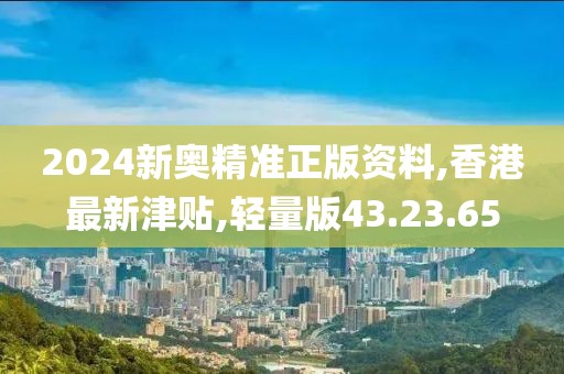2024新奧精準正版資料,香港最新津貼,輕量版43.23.65