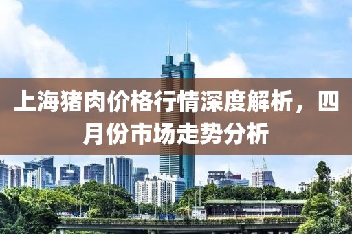 上海豬肉價格行情深度解析，四月份市場走勢分析