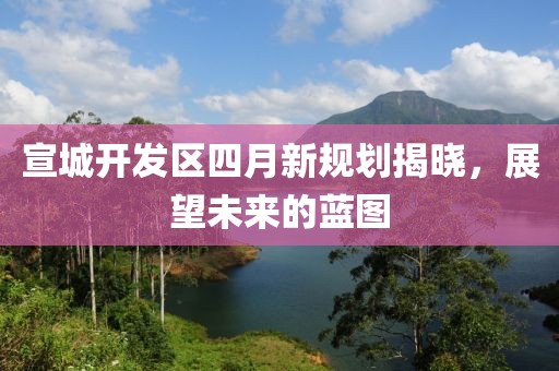 宣城開發區四月新規劃揭曉，展望未來的藍圖
